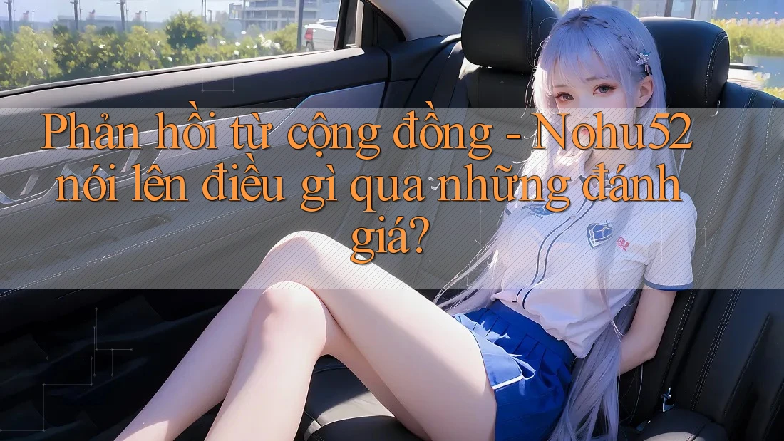 Phản hồi từ cộng đồng - Nohu52 nói lên điều gì qua những đánh giá? Phản hồi từ cộng đồng - Nohu52 nói lên điều gì qua những đánh giá?