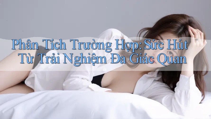 Phân Tích Trường Hợp: Sức Hút Từ Trải Nghiệm Đa Giác Quan Phân Tích Trường Hợp: Sức Hút Từ Trải Nghiệm Đa Giác Quan