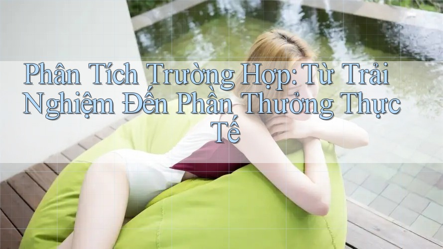 Phân Tích Trường Hợp: Từ Trải Nghiệm Đến Phần Thưởng Thực Tế
