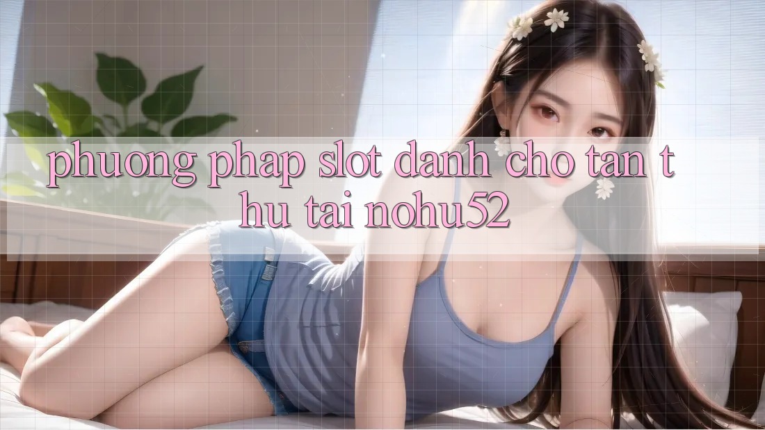 Phương pháp Slot Dành Cho Tân Thủ Tại nohu52 Phương pháp Slot Dành Cho Tân Thủ Tại nohu52