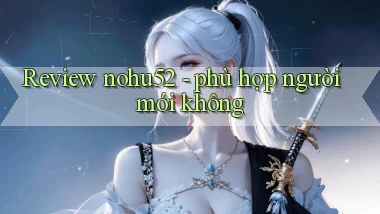 Review nohu52   phù hợp người mới không