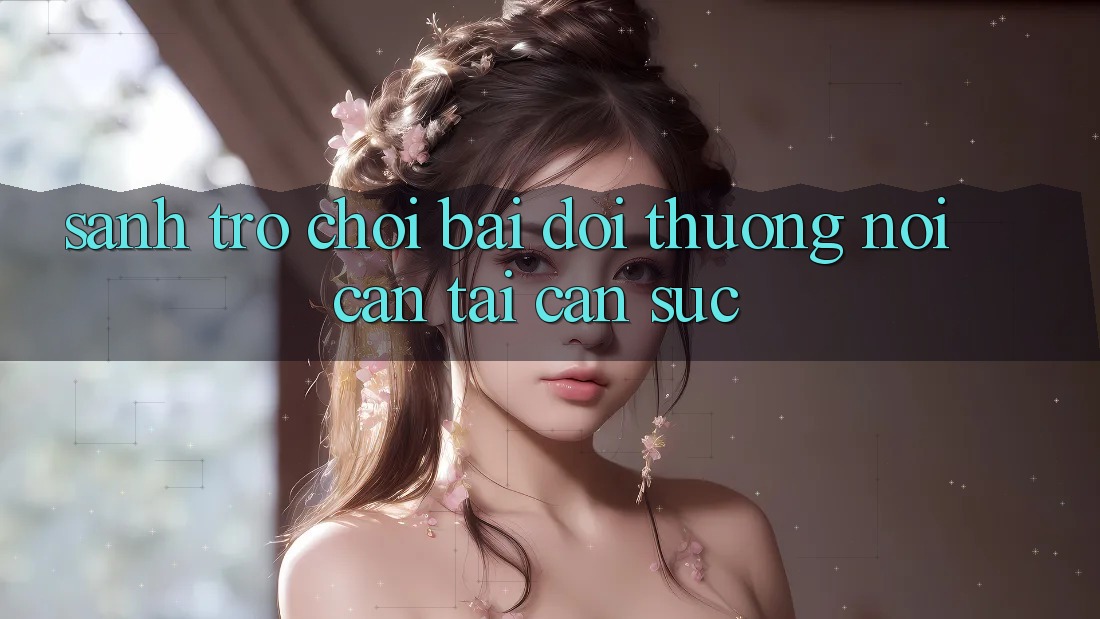 Sảnh Trò chơi Bài Đổi Thưởng - Nơi cân tài cân sức Sảnh Trò chơi Bài Đổi Thưởng - Nơi cân tài cân sức