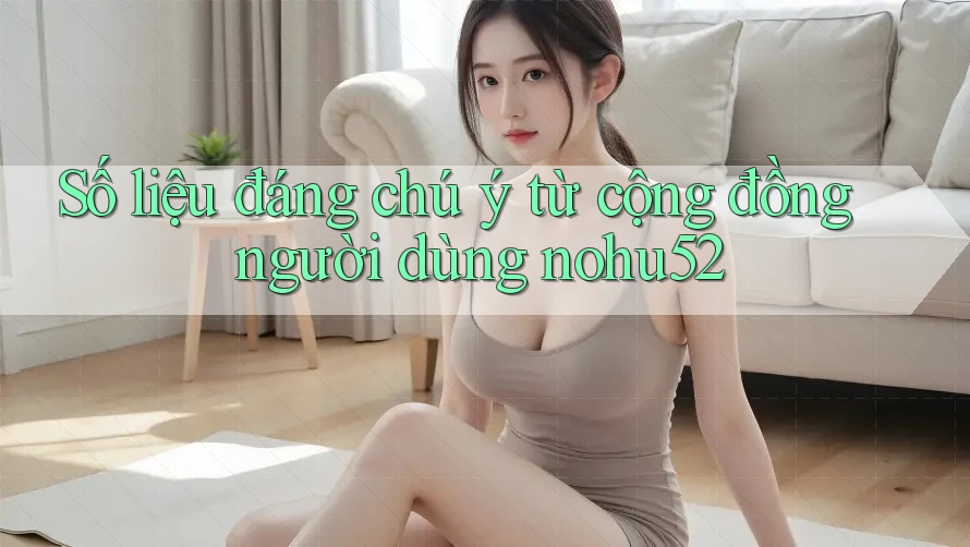Số liệu đáng chú ý từ cộng đồng người dùng nohu52 Số liệu đáng chú ý từ cộng đồng người dùng nohu52