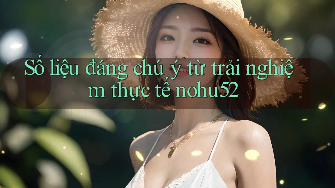 Số liệu đáng chú ý từ trải nghiệm thực tế nohu52 Số liệu đáng chú ý từ trải nghiệm thực tế nohu52