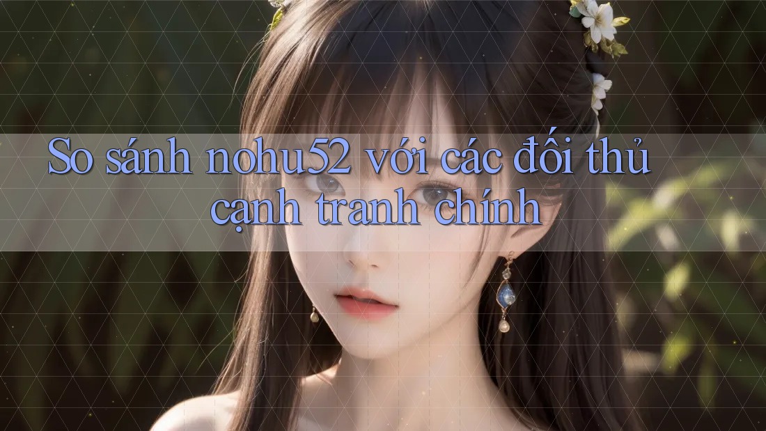 So sánh nohu52 với các đối thủ cạnh tranh chính