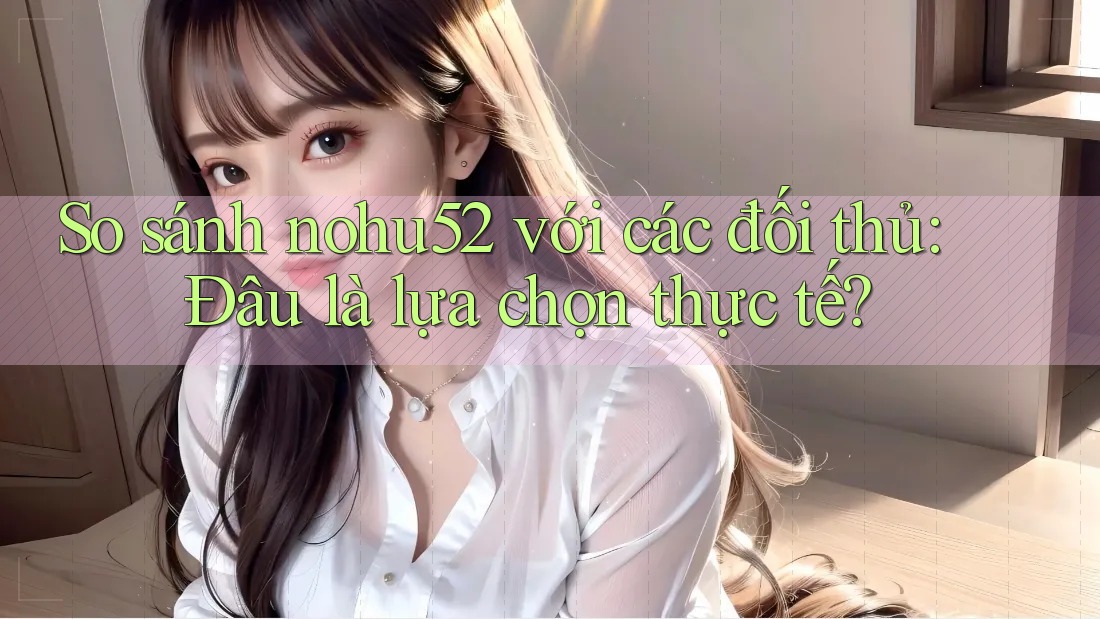 So sánh nohu52 với các đối thủ: Đâu là lựa chọn thực tế? So sánh nohu52 với các đối thủ: Đâu là lựa chọn thực tế?