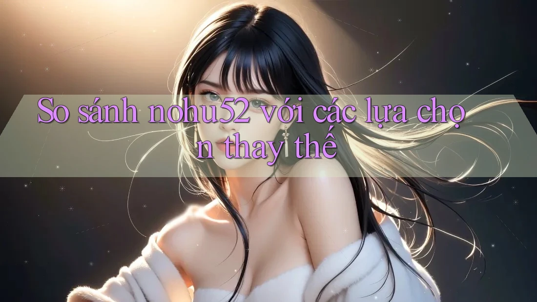 So sánh nohu52 với các lựa chọn thay thế So sánh nohu52 với các lựa chọn thay thế