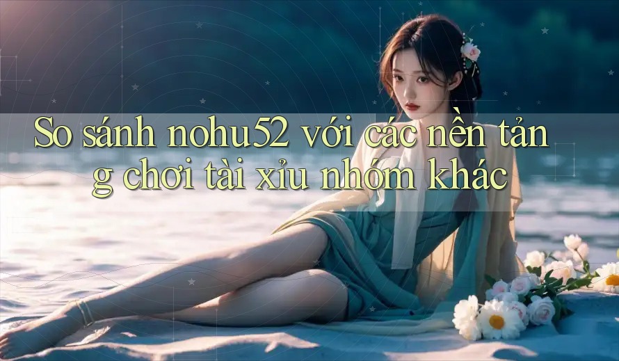 So sánh nohu52 với các nền tảng chơi tài xỉu nhóm khác So sánh nohu52 với các nền tảng chơi tài xỉu nhóm khác