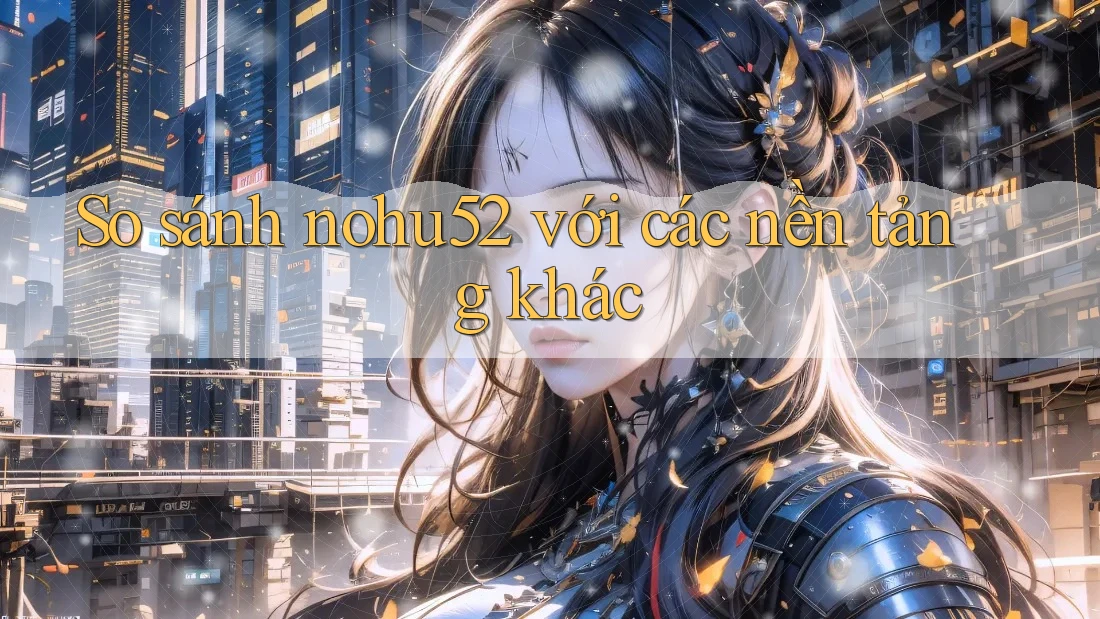 So sánh nohu52 với các nền tảng khác So sánh nohu52 với các nền tảng khác
