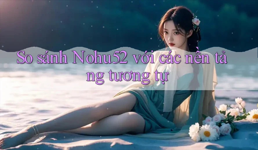 So sánh Nohu52 với các nền tảng tương tự So sánh Nohu52 với các nền tảng tương tự