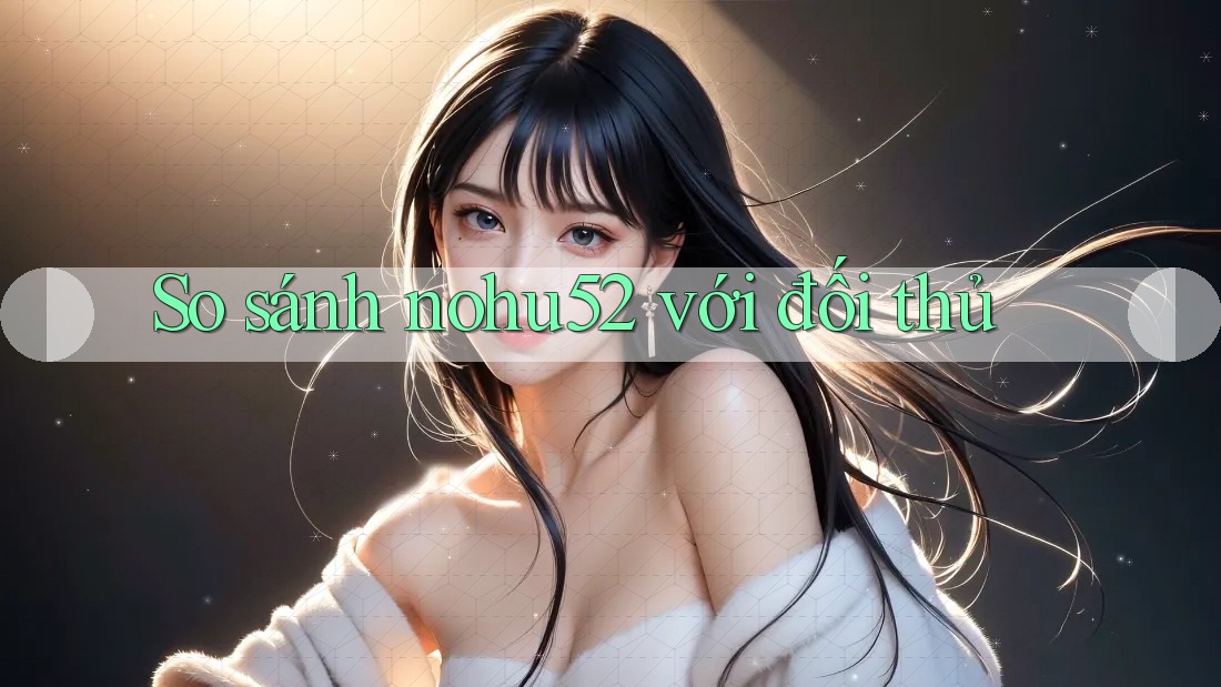 So sánh nohu52 với đối thủ So sánh nohu52 với đối thủ