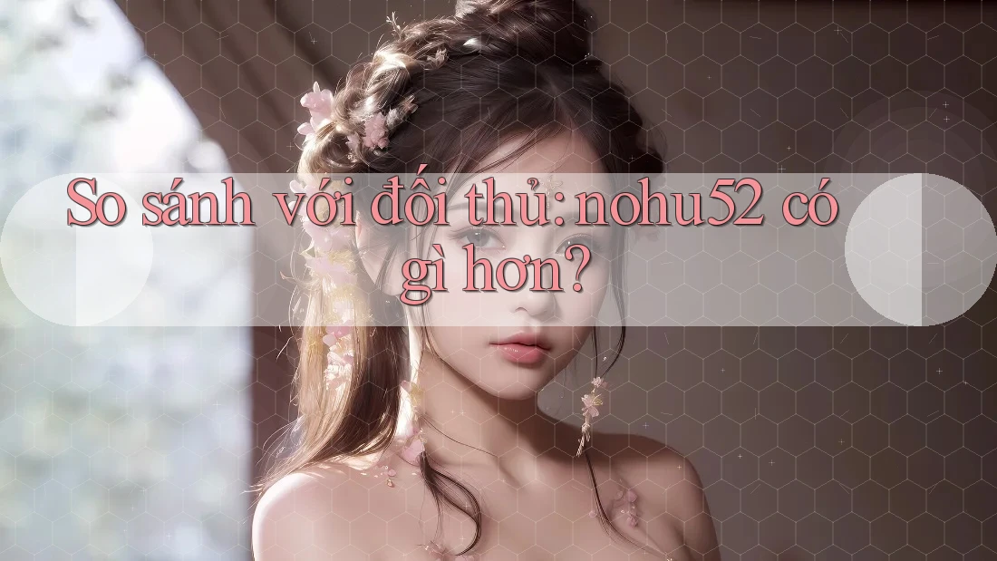 So sánh với đối thủ: nohu52 có gì hơn?