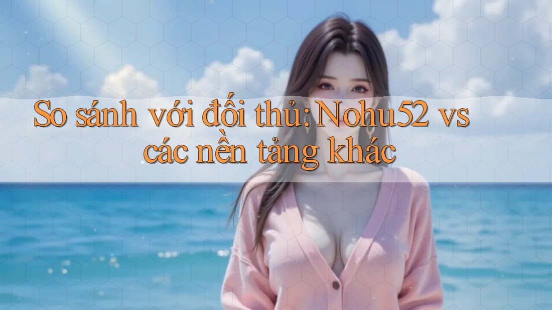 So sánh với đối thủ: Nohu52 vs các nền tảng khác So sánh với đối thủ: Nohu52 vs các nền tảng khác