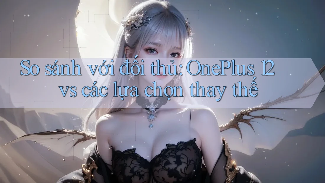 So sánh với đối thủ: OnePlus 12 vs các lựa chọn thay thế So sánh với đối thủ: OnePlus 12 vs các lựa chọn thay thế