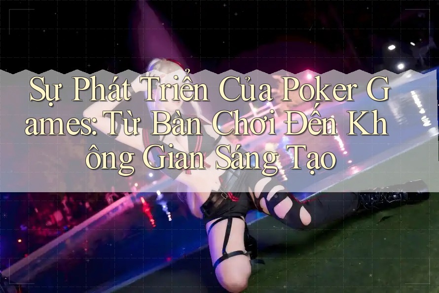 Sự Phát Triển Của Poker Games: Từ Bàn Chơi Đến Không Gian Sáng Tạo Sự Phát Triển Của Poker Games: Từ Bàn Chơi Đến Không Gian Sáng Tạo