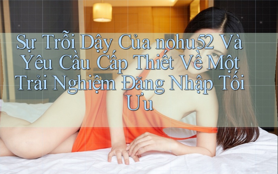 Sự Trỗi Dậy Của nohu52 Và Yêu Cầu Cấp Thiết Về Một Trải Nghiệm Đăng Nhập Tối Ưu