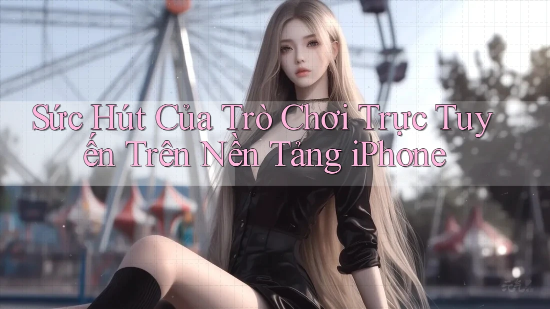 Sức Hút Của Trò Chơi Trực Tuyến Trên Nền Tảng iPhone Sức Hút Của Trò Chơi Trực Tuyến Trên Nền Tảng iPhone