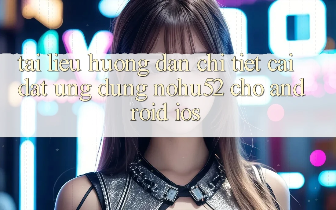 Tài liệu hướng dẫn Chi Tiết Cài đặt Ứng Dụng nohu52 Cho Android & iOS