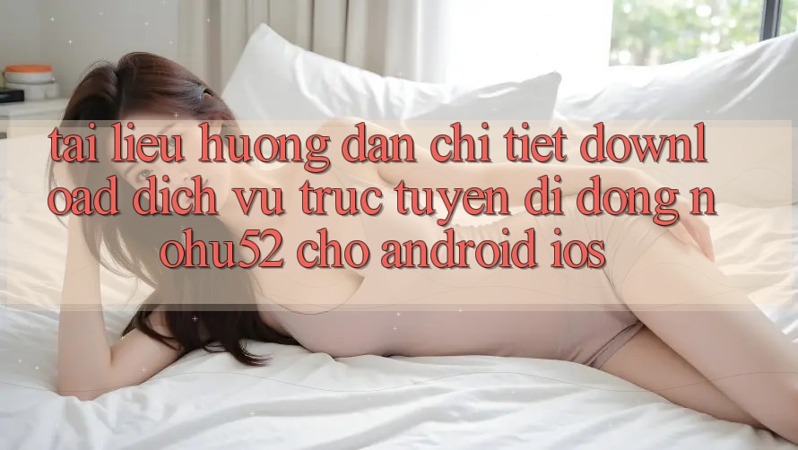 Tài liệu hướng dẫn Chi Tiết Download Dịch vụ trực tuyến di động nohu52 Cho Android & iOS Tài liệu hướng dẫn Chi Tiết Download Dịch vụ trực tuyến di động nohu52 Cho Android & iOS