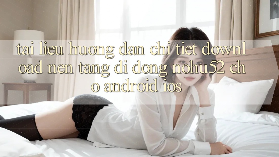 Tài liệu hướng dẫn Chi Tiết Download Nền tảng di động nohu52 Cho Android & iOS Tài liệu hướng dẫn Chi Tiết Download Nền tảng di động nohu52 Cho Android & iOS