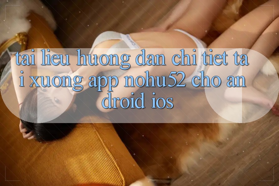 Tài liệu hướng dẫn Chi Tiết Tải xuống App nohu52 Cho Android & iOS Tài liệu hướng dẫn Chi Tiết Tải xuống App nohu52 Cho Android & iOS