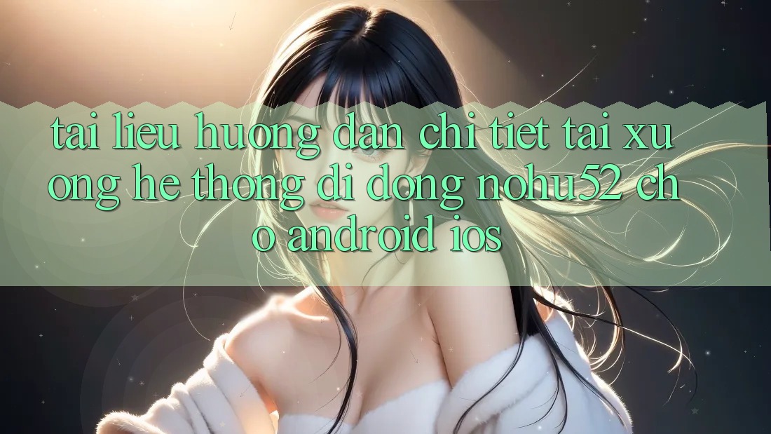 Tài liệu hướng dẫn Chi Tiết Tải xuống Hệ thống di động nohu52 Cho Android & iOS Tài liệu hướng dẫn Chi Tiết Tải xuống Hệ thống di động nohu52 Cho Android & iOS