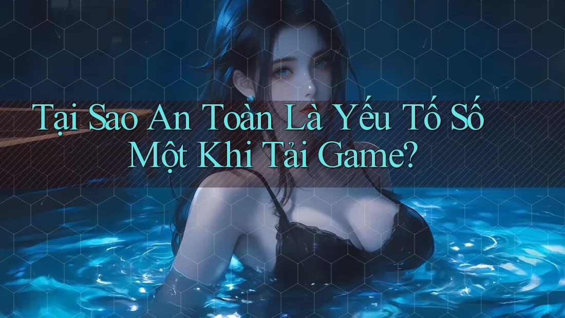 Tại Sao An Toàn Là Yếu Tố Số Một Khi Tải Game? Tại Sao An Toàn Là Yếu Tố Số Một Khi Tải Game?