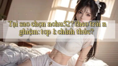 Tại sao chọn nohu52 theo trải nghiệm top 1 chính thức