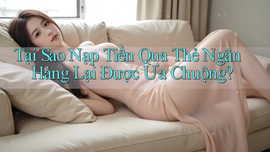 Tại Sao Nạp Tiền Qua Thẻ Ngân Hàng Lại Được Ưa Chuộng? Tại Sao Nạp Tiền Qua Thẻ Ngân Hàng Lại Được Ưa Chuộng?