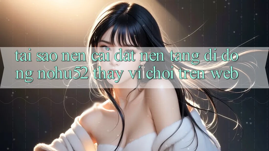 Tại Sao Nên Cài đặt Nền tảng di động nohu52 Thay Vì Chơi Trên Web? Tại Sao Nên Cài đặt Nền tảng di động nohu52 Thay Vì Chơi Trên Web?