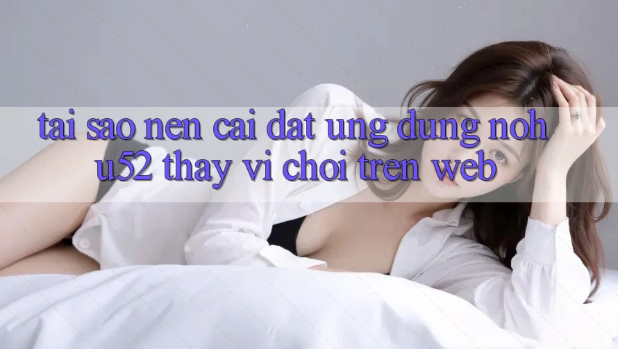 Tại Sao Nên Cài đặt Ứng Dụng nohu52 Thay Vì Chơi Trên Web?