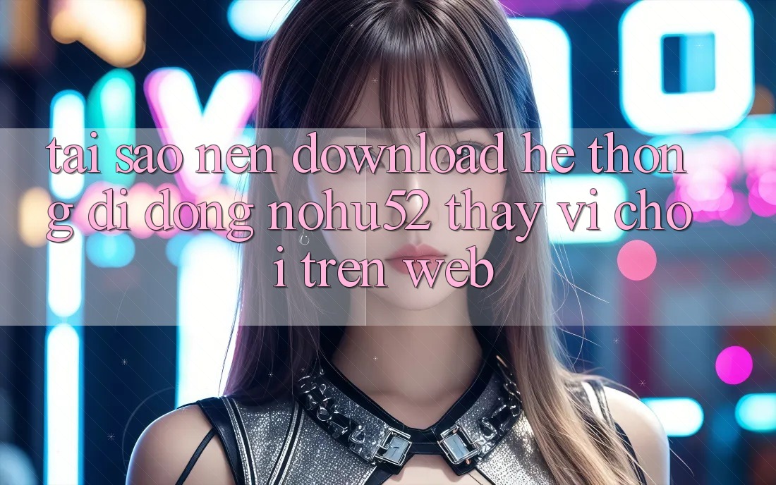 Tại Sao Nên Download Hệ thống di động nohu52 Thay Vì Chơi Trên Web? Tại Sao Nên Download Hệ thống di động nohu52 Thay Vì Chơi Trên Web?