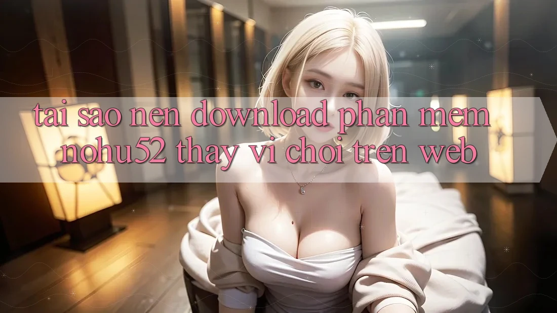 Tại Sao Nên Download Phần mềm nohu52 Thay Vì Chơi Trên Web? Tại Sao Nên Download Phần mềm nohu52 Thay Vì Chơi Trên Web?
