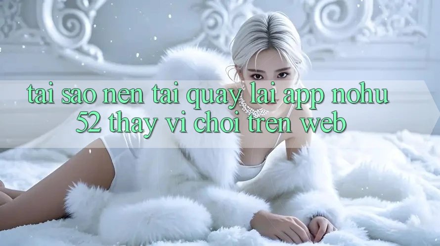 Tại Sao Nên Tải quay lại App nohu52 Thay Vì Chơi Trên Web? Tại Sao Nên Tải quay lại App nohu52 Thay Vì Chơi Trên Web?