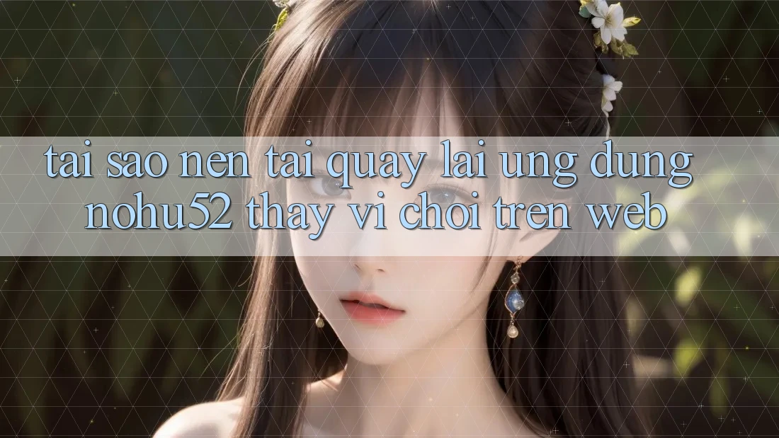 Tại Sao Nên Tải quay lại Ứng Dụng nohu52 Thay Vì Chơi Trên Web?