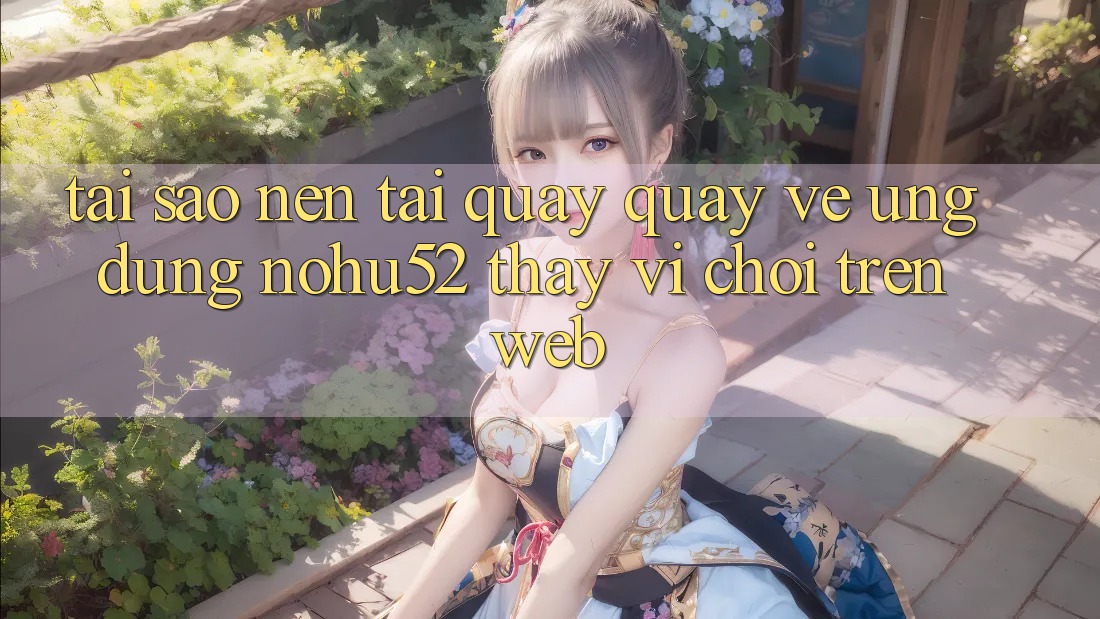 Tại Sao Nên Tải quay quay về Ứng Dụng nohu52 Thay Vì Chơi Trên Web? Tại Sao Nên Tải quay quay về Ứng Dụng nohu52 Thay Vì Chơi Trên Web?