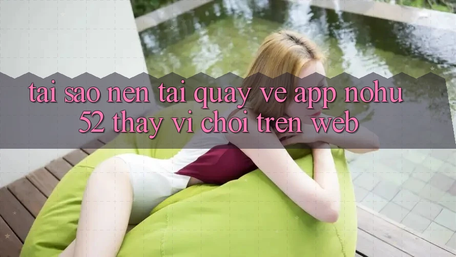 Tại Sao Nên Tải quay về App nohu52 Thay Vì Chơi Trên Web? Tại Sao Nên Tải quay về App nohu52 Thay Vì Chơi Trên Web?