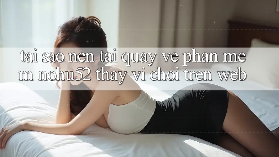 Tại Sao Nên Tải quay về Phần mềm nohu52 Thay Vì Chơi Trên Web? Tại Sao Nên Tải quay về Phần mềm nohu52 Thay Vì Chơi Trên Web?