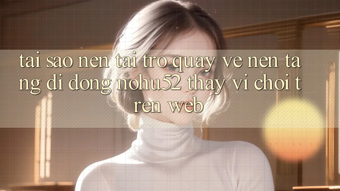 Tại Sao Nên Tải trở quay về Nền tảng di động nohu52 Thay Vì Chơi Trên Web? Tại Sao Nên Tải trở quay về Nền tảng di động nohu52 Thay Vì Chơi Trên Web?