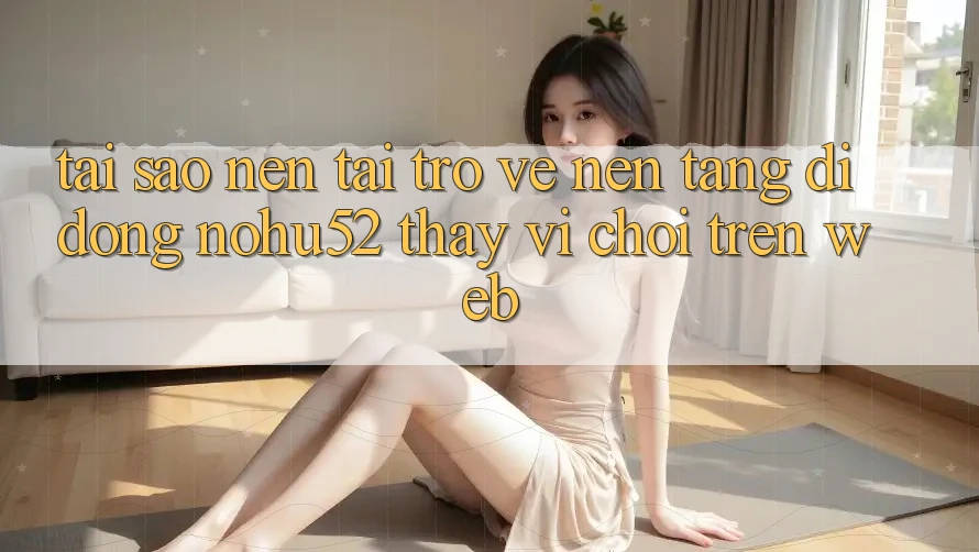 Tại Sao Nên Tải trở về Nền tảng di động nohu52 Thay Vì Chơi Trên Web? Tại Sao Nên Tải trở về Nền tảng di động nohu52 Thay Vì Chơi Trên Web?