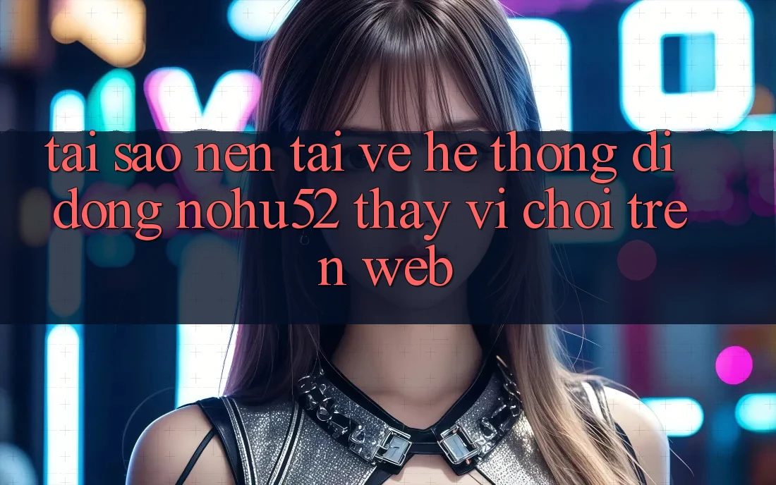 Tại Sao Nên Tải về Hệ thống di động nohu52 Thay Vì Chơi Trên Web? Tại Sao Nên Tải về Hệ thống di động nohu52 Thay Vì Chơi Trên Web?