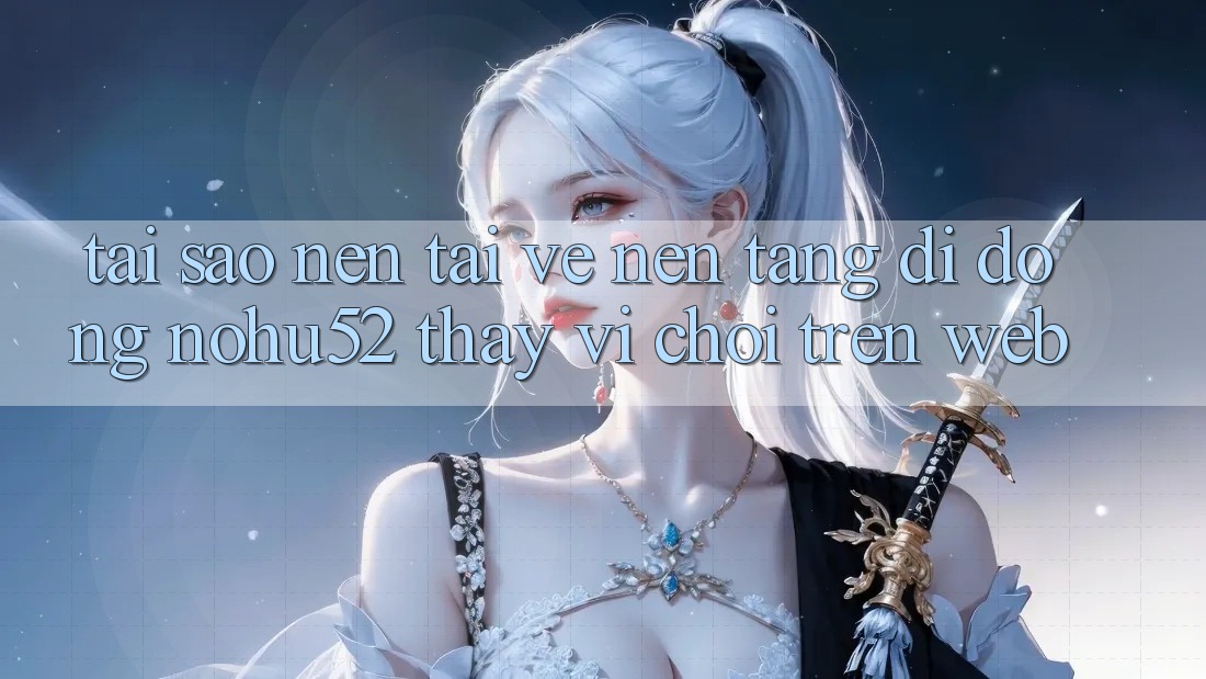 Tại Sao Nên Tải về Nền tảng di động nohu52 Thay Vì Chơi Trên Web? Tại Sao Nên Tải về Nền tảng di động nohu52 Thay Vì Chơi Trên Web?