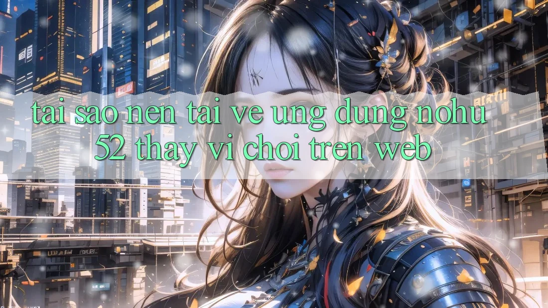 Tại Sao Nên Tải về Ứng Dụng nohu52 Thay Vì Chơi Trên Web? Tại Sao Nên Tải về Ứng Dụng nohu52 Thay Vì Chơi Trên Web?