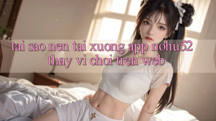 Tại Sao Nên Tải xuống App nohu52 Thay Vì Chơi Trên Web? Tại Sao Nên Tải xuống App nohu52 Thay Vì Chơi Trên Web?