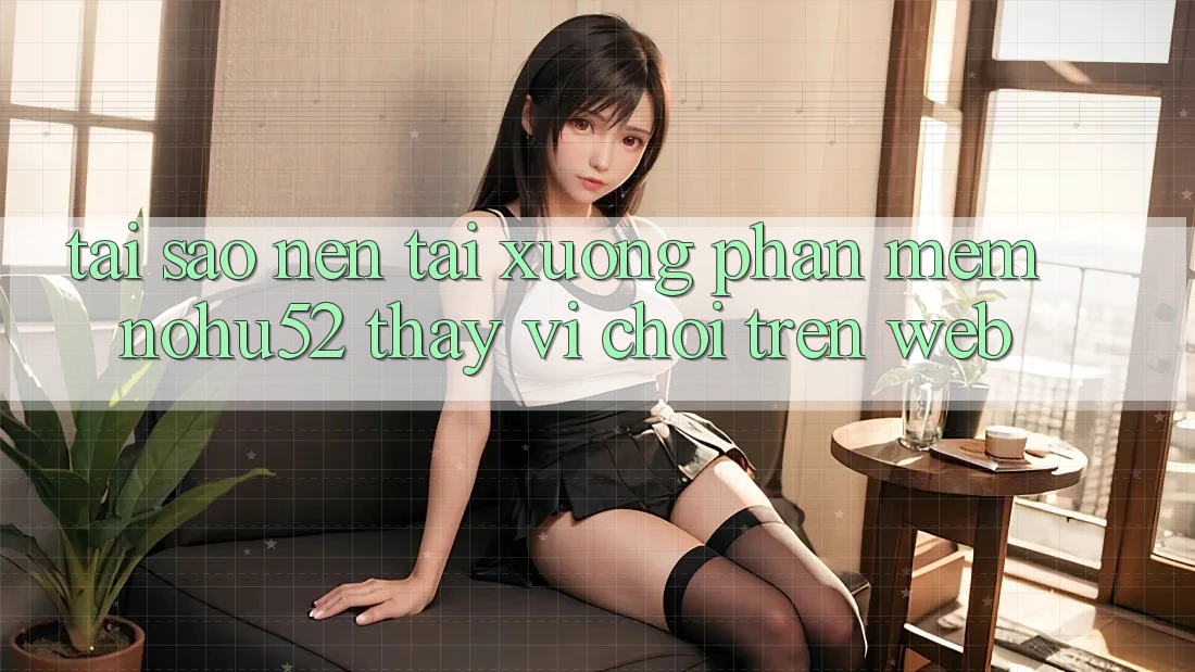 Tại Sao Nên Tải xuống Phần mềm nohu52 Thay Vì Chơi Trên Web? Tại Sao Nên Tải xuống Phần mềm nohu52 Thay Vì Chơi Trên Web?