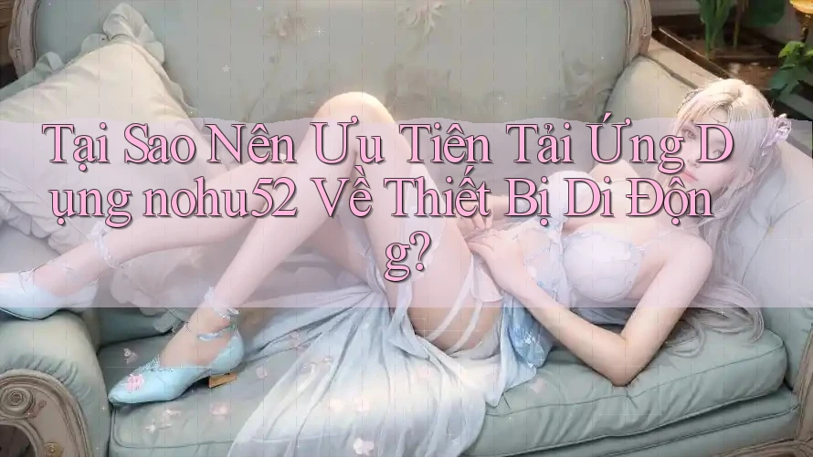 Tại Sao Nên Ưu Tiên Tải Ứng Dụng nohu52 Về Thiết Bị Di Động?