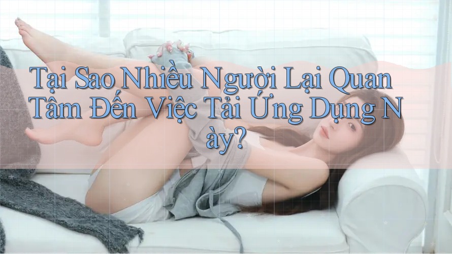 Tại Sao Nhiều Người Lại Quan Tâm Đến Việc Tải Ứng Dụng Này?