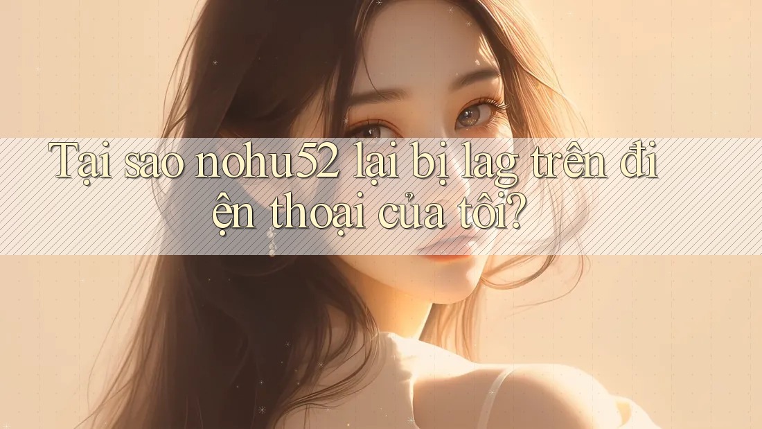 Tại sao nohu52 lại bị lag trên điện thoại của tôi? Tại sao nohu52 lại bị lag trên điện thoại của tôi?