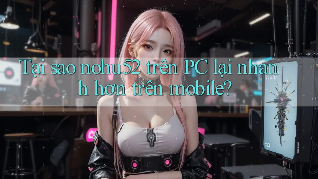 Tại sao nohu52 trên PC lại nhanh hơn trên mobile? Tại sao nohu52 trên PC lại nhanh hơn trên mobile?