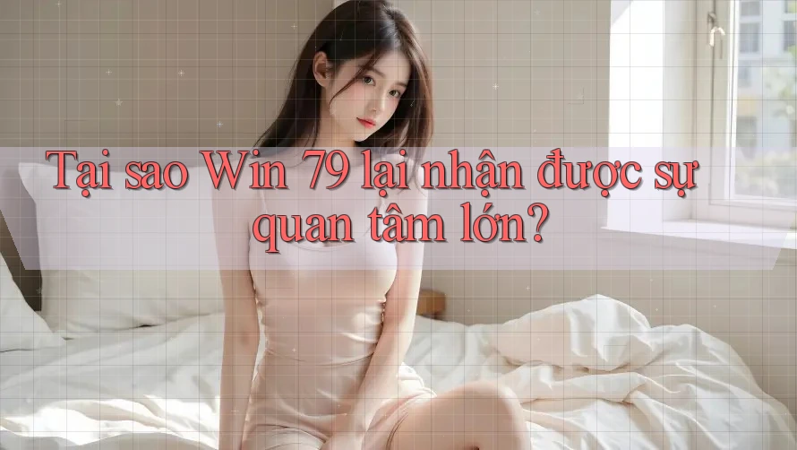 Tại sao Win 79 lại nhận được sự quan tâm lớn? Tại sao Win 79 lại nhận được sự quan tâm lớn?